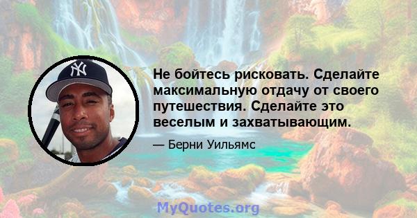 Не бойтесь рисковать. Сделайте максимальную отдачу от своего путешествия. Сделайте это веселым и захватывающим.