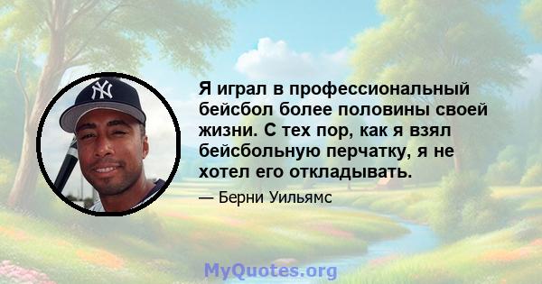 Я играл в профессиональный бейсбол более половины своей жизни. С тех пор, как я взял бейсбольную перчатку, я не хотел его откладывать.