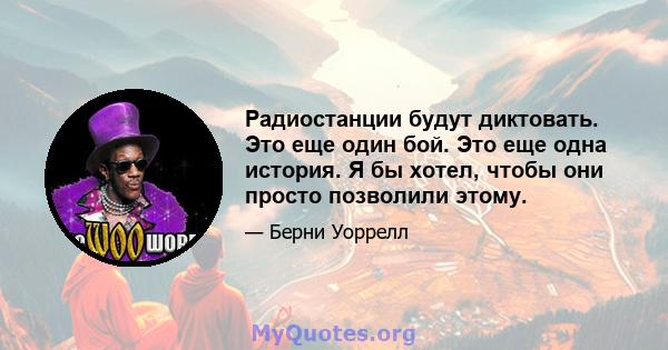 Радиостанции будут диктовать. Это еще один бой. Это еще одна история. Я бы хотел, чтобы они просто позволили этому.