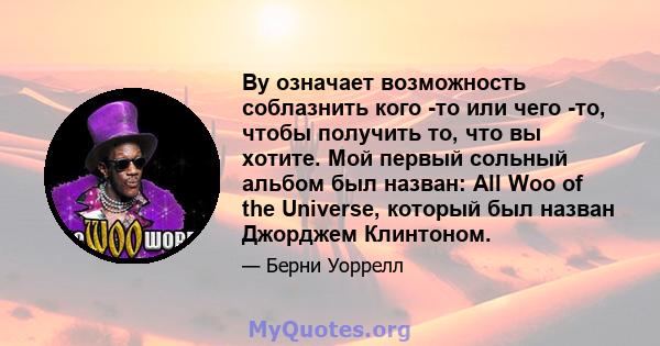 Ву означает возможность соблазнить кого -то или чего -то, чтобы получить то, что вы хотите. Мой первый сольный альбом был назван: All Woo of the Universe, который был назван Джорджем Клинтоном.