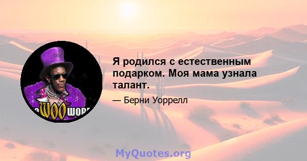 Я родился с естественным подарком. Моя мама узнала талант.