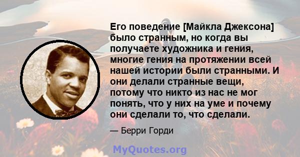 Его поведение [Майкла Джексона] было странным, но когда вы получаете художника и гения, многие гения на протяжении всей нашей истории были странными. И они делали странные вещи, потому что никто из нас не мог понять,