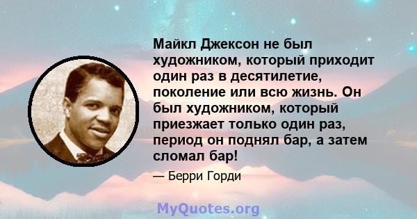 Майкл Джексон не был художником, который приходит один раз в десятилетие, поколение или всю жизнь. Он был художником, который приезжает только один раз, период он поднял бар, а затем сломал бар!