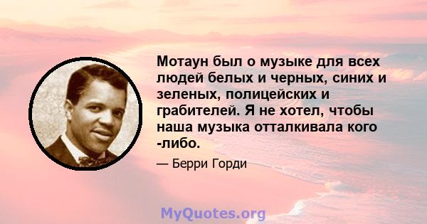 Мотаун был о музыке для всех людей белых и черных, синих и зеленых, полицейских и грабителей. Я не хотел, чтобы наша музыка отталкивала кого -либо.