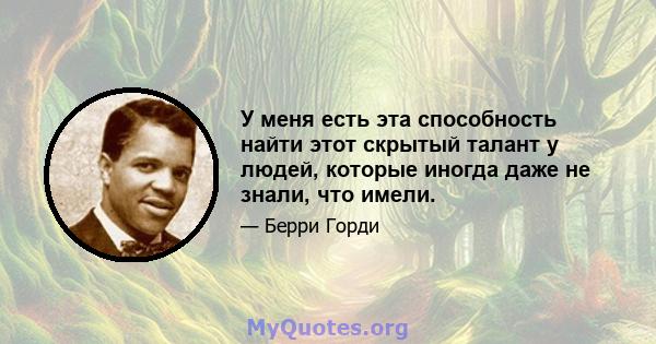 У меня есть эта способность найти этот скрытый талант у людей, которые иногда даже не знали, что имели.