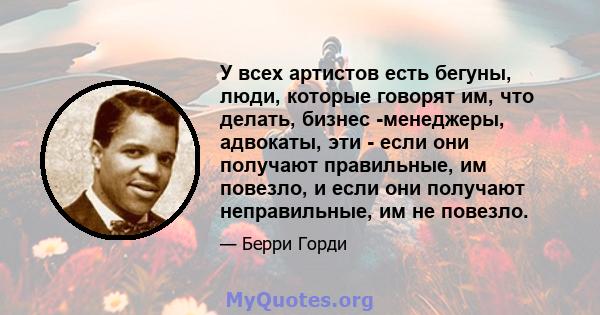 У всех артистов есть бегуны, люди, которые говорят им, что делать, бизнес -менеджеры, адвокаты, эти - если они получают правильные, им повезло, и если они получают неправильные, им не повезло.