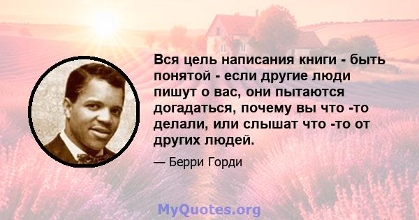 Вся цель написания книги - быть понятой - если другие люди пишут о вас, они пытаются догадаться, почему вы что -то делали, или слышат что -то от других людей.