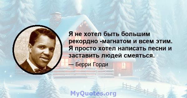 Я не хотел быть большим рекордно -магнатом и всем этим. Я просто хотел написать песни и заставить людей смеяться.