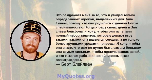 Это раздражает меня за то, что я увидел только определенных игроков, выделенных для Зала Славы, потому что они родились с данной Богом специальностью. Когда я беру своих детей в Зал славы бейсбола, я хочу, чтобы они