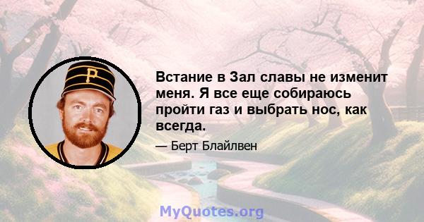 Встание в Зал славы не изменит меня. Я все еще собираюсь пройти газ и выбрать нос, как всегда.