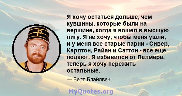 Я хочу остаться дольше, чем кувшины, которые были на вершине, когда я вошел в высшую лигу. Я не хочу, чтобы меня ушли, и у меня все старые парни - Сивер, Карлтон, Райан и Саттон - все еще подают. Я избавился от Палмера, 