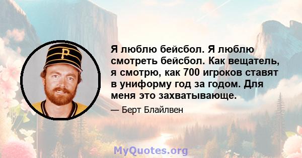 Я люблю бейсбол. Я люблю смотреть бейсбол. Как вещатель, я смотрю, как 700 игроков ставят в униформу год за годом. Для меня это захватывающе.