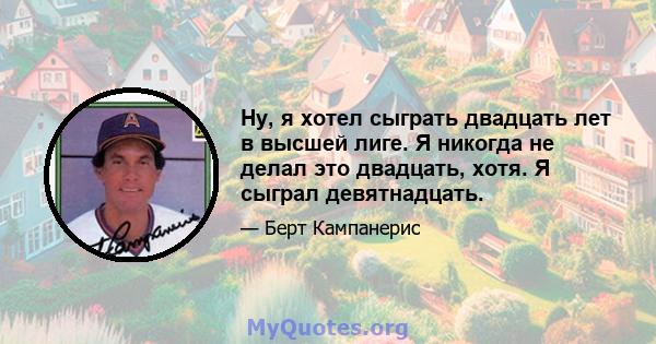 Ну, я хотел сыграть двадцать лет в высшей лиге. Я никогда не делал это двадцать, хотя. Я сыграл девятнадцать.