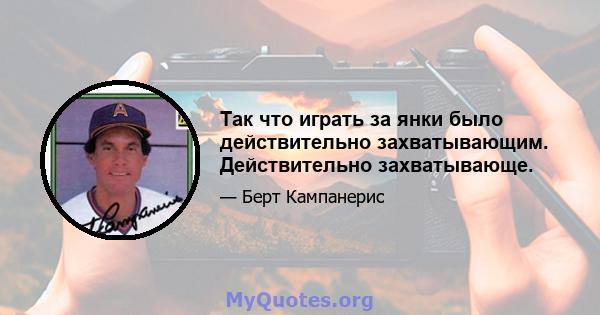 Так что играть за янки было действительно захватывающим. Действительно захватывающе.