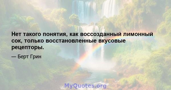 Нет такого понятия, как воссозданный лимонный сок, только восстановленные вкусовые рецепторы.