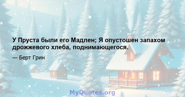 У Пруста были его Мадлен; Я опустошен запахом дрожжевого хлеба, поднимающегося.