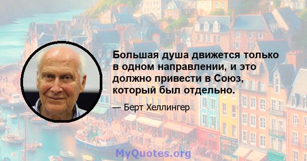 Большая душа движется только в одном направлении, и это должно привести в Союз, который был отдельно.