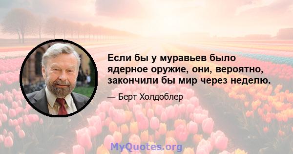 Если бы у муравьев было ядерное оружие, они, вероятно, закончили бы мир через неделю.