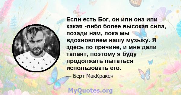 Если есть Бог, он или она или какая -либо более высокая сила, позади нам, пока мы вдохновляем нашу музыку. Я здесь по причине, и мне дали талант, поэтому я буду продолжать пытаться использовать его.