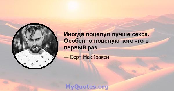 Иногда поцелуи лучше секса. Особенно поцелую кого -то в первый раз