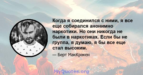 Когда я соединился с ними, я все еще собирался анонимно наркотики. Но они никогда не были в наркотиках. Если бы не группа, я думаю, я бы все еще стал высоким.