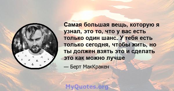 Самая большая вещь, которую я узнал, это то, что у вас есть только один шанс. У тебя есть только сегодня, чтобы жить, но ты должен взять это и сделать это как можно лучше