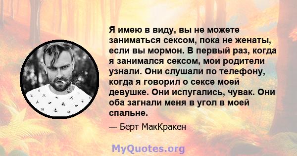 Я имею в виду, вы не можете заниматься сексом, пока не женаты, если вы мормон. В первый раз, когда я занимался сексом, мои родители узнали. Они слушали по телефону, когда я говорил о сексе моей девушке. Они испугались,