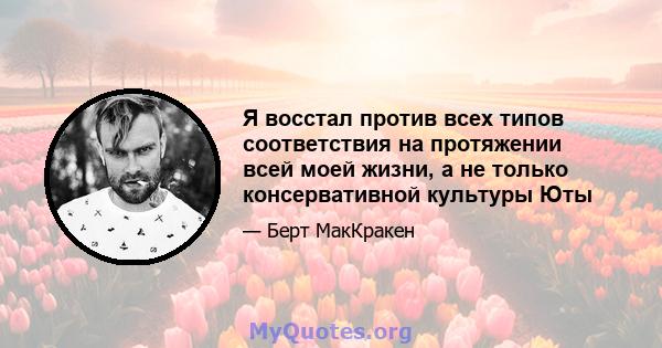 Я восстал против всех типов соответствия на протяжении всей моей жизни, а не только консервативной культуры Юты