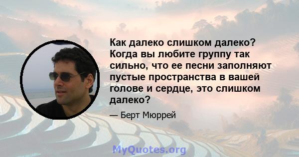 Как далеко слишком далеко? Когда вы любите группу так сильно, что ее песни заполняют пустые пространства в вашей голове и сердце, это слишком далеко?