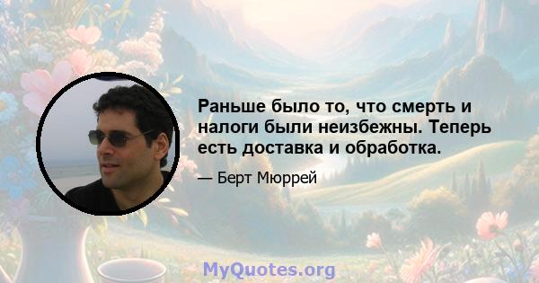 Раньше было то, что смерть и налоги были неизбежны. Теперь есть доставка и обработка.