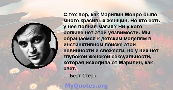 С тех пор, как Мэрилин Монро было много красивых женщин. Но кто есть у нее полная магия? Ни у кого больше нет этой уязвимости. Мы обращаемся к детским моделям в инстинктивном поиске этой невинности и свежести, но у них