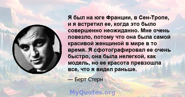 Я был на юге Франции, в Сен-Тропе, и я встретил ее, когда это было совершенно неожиданно. Мне очень повезло, потому что она была самой красивой женщиной в мире в то время. Я сфотографировал ее очень быстро, она была