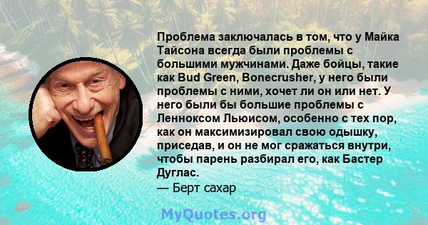 Проблема заключалась в том, что у Майка Тайсона всегда были проблемы с большими мужчинами. Даже бойцы, такие как Bud Green, Bonecrusher, у него были проблемы с ними, хочет ли он или нет. У него были бы большие проблемы