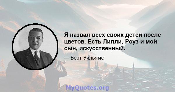 Я назвал всех своих детей после цветов. Есть Лилли, Роуз и мой сын, искусственный.