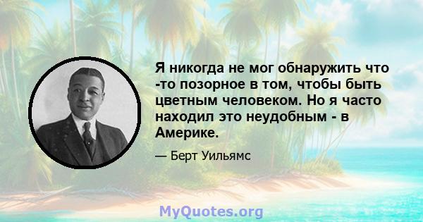 Я никогда не мог обнаружить что -то позорное в том, чтобы быть цветным человеком. Но я часто находил это неудобным - в Америке.