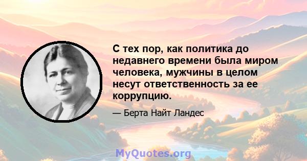 С тех пор, как политика до недавнего времени была миром человека, мужчины в целом несут ответственность за ее коррупцию.