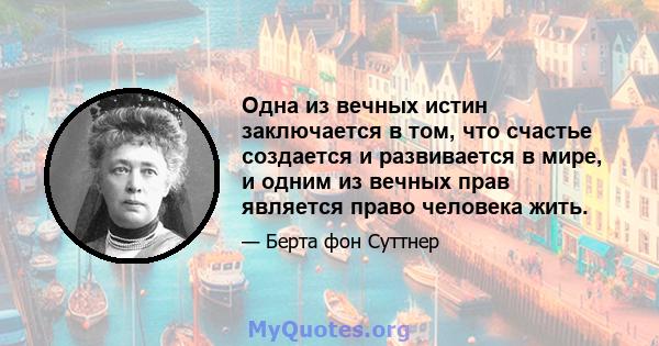 Одна из вечных истин заключается в том, что счастье создается и развивается в мире, и одним из вечных прав является право человека жить.