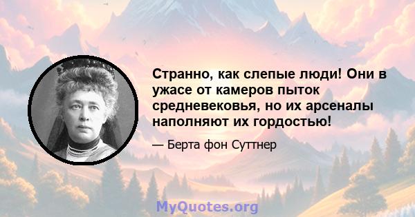 Странно, как слепые люди! Они в ужасе от камеров пыток средневековья, но их арсеналы наполняют их гордостью!