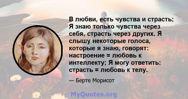 В любви, есть чувства и страсть; Я знаю только чувства через себя, страсть через других. Я слышу некоторые голоса, которые я знаю, говорят: настроение = любовь к интеллекту; Я могу ответить: страсть = любовь к телу.