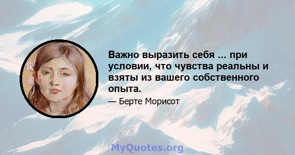 Важно выразить себя ... при условии, что чувства реальны и взяты из вашего собственного опыта.