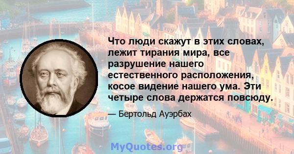 Что люди скажут в этих словах, лежит тирания мира, все разрушение нашего естественного расположения, косое видение нашего ума. Эти четыре слова держатся повсюду.