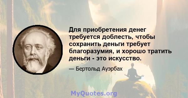 Для приобретения денег требуется доблесть, чтобы сохранить деньги требует благоразумия, и хорошо тратить деньги - это искусство.