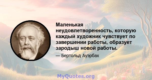 Маленькая неудовлетворенность, которую каждый художник чувствует по завершении работы, образует зародыш новой работы.