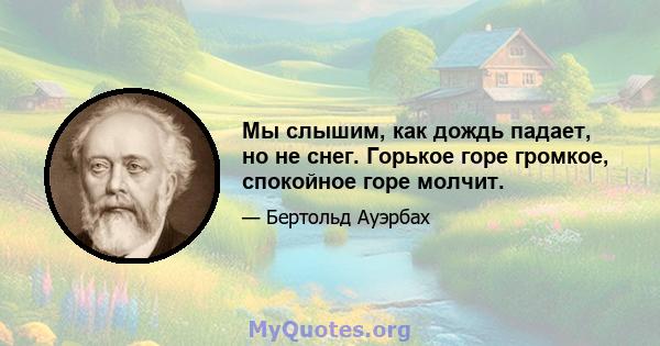 Мы слышим, как дождь падает, но не снег. Горькое горе громкое, спокойное горе молчит.