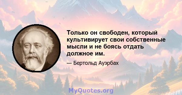 Только он свободен, который культивирует свои собственные мысли и не боясь отдать должное им.