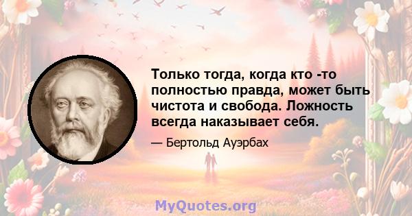 Только тогда, когда кто -то полностью правда, может быть чистота и свобода. Ложность всегда наказывает себя.