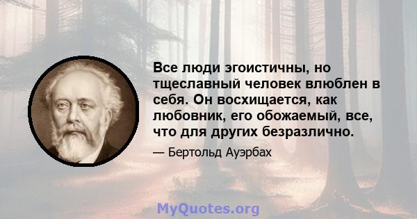 Все люди эгоистичны, но тщеславный человек влюблен в себя. Он восхищается, как любовник, его обожаемый, все, что для других безразлично.