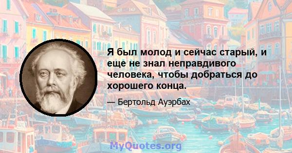 Я был молод и сейчас старый, и еще не знал неправдивого человека, чтобы добраться до хорошего конца.