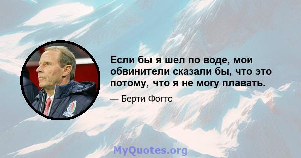 Если бы я шел по воде, мои обвинители сказали бы, что это потому, что я не могу плавать.