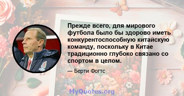 Прежде всего, для мирового футбола было бы здорово иметь конкурентоспособную китайскую команду, поскольку в Китае традиционно глубоко связано со спортом в целом.